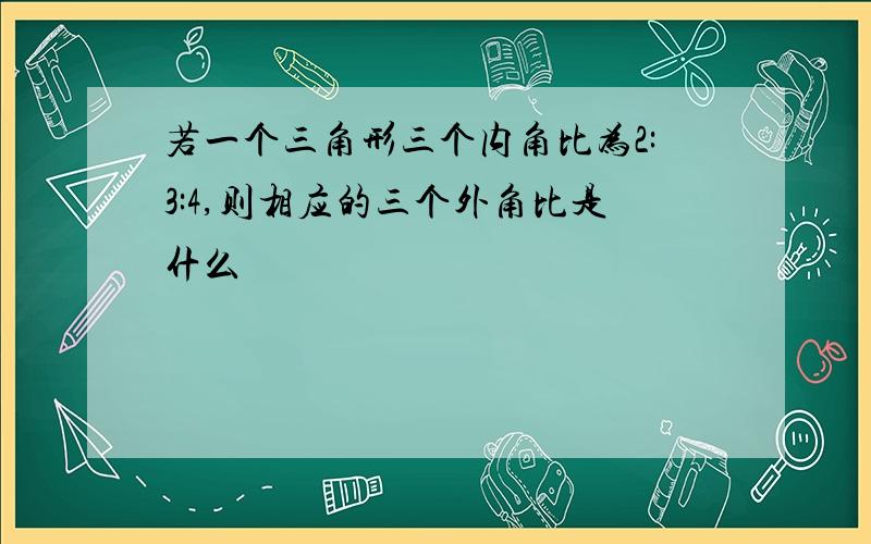 若一个三角形三个内角比为2:3:4,则相应的三个外角比是什么