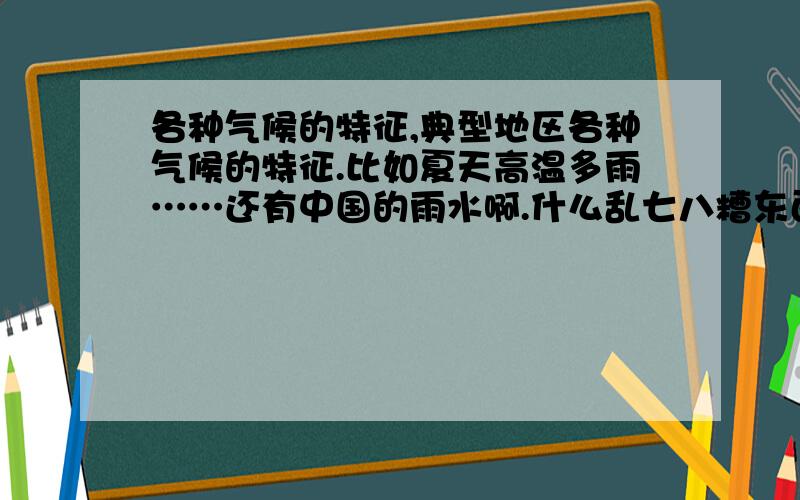 各种气候的特征,典型地区各种气候的特征.比如夏天高温多雨……还有中国的雨水啊.什么乱七八糟东西的分布.