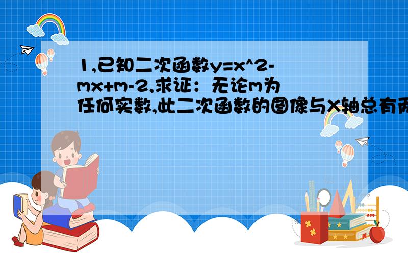 1,已知二次函数y=x^2-mx+m-2,求证：无论m为任何实数,此二次函数的图像与X轴总有两个不同的交点;当这个函数的图象过点（3,6）时,确定m的值,并求解析式；在上一问的条件下求抛物线与X轴的两