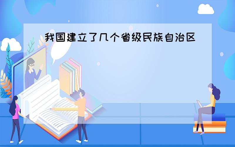 我国建立了几个省级民族自治区