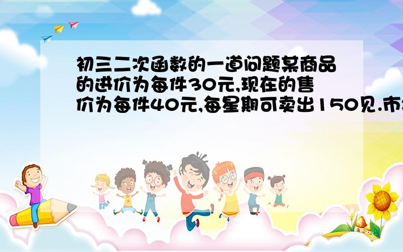 初三二次函数的一道问题某商品的进价为每件30元,现在的售价为每件40元,每星期可卖出150见.市场调查反映：如果每件的售价每张1元（售价每件不能高于45元）,那么每星期少卖10见.设每件涨