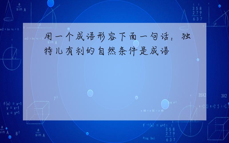 用一个成语形容下面一句话：独特儿有利的自然条件是成语