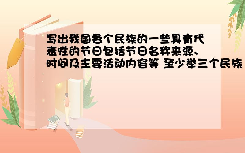 写出我国各个民族的一些具有代表性的节日包括节日名称来源、时间及主要活动内容等 至少举三个民族 额,我希望简短点吧、概括一下 ,