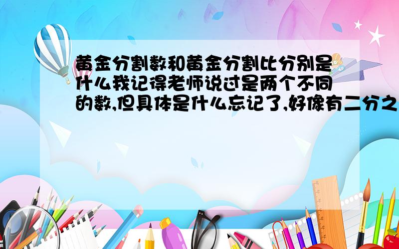 黄金分割数和黄金分割比分别是什么我记得老师说过是两个不同的数,但具体是什么忘记了,好像有二分之根号伍加壹 二分之根号五减一是黄金比