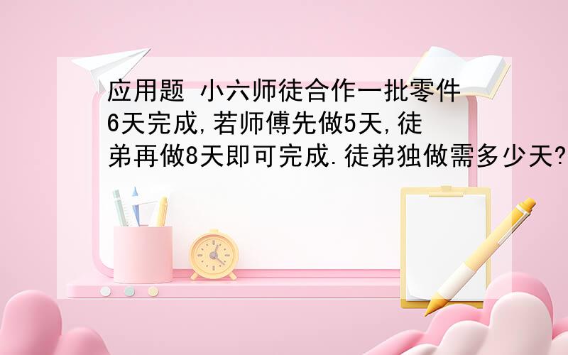 应用题 小六师徒合作一批零件6天完成,若师傅先做5天,徒弟再做8天即可完成.徒弟独做需多少天?