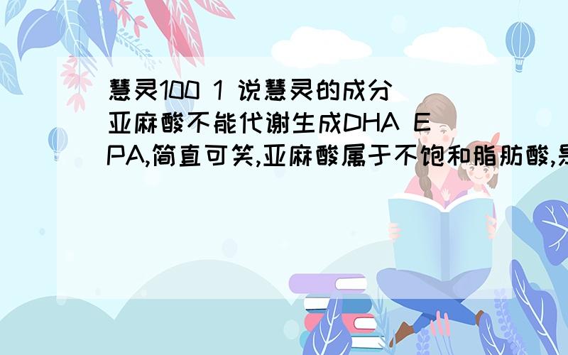 慧灵100 1 说慧灵的成分亚麻酸不能代谢生成DHA EPA,简直可笑,亚麻酸属于不饱和脂肪酸,是DHA EPA 的母体3 所谓的“无生产企业”更是无稽之谈，慧灵的产品包装盒上，明确注明生产地址：在北