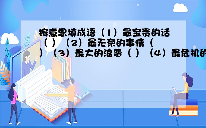 按意思填成语（1）最宝贵的话（ ）（2）最无奈的事情（ ）（3）最大的浪费（ ）（4）最危机的时刻（ ）（5）最孤单的人（ ）（6）最符合情理的事（ ）（7）最吝啬的人（ ）（8）最好的