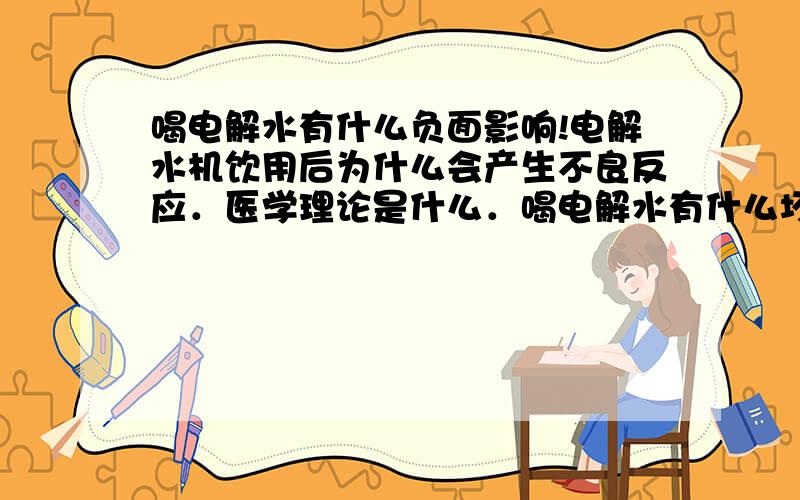 喝电解水有什么负面影响!电解水机饮用后为什么会产生不良反应．医学理论是什么．喝电解水有什么坏处．理论是什么..