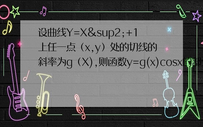 设曲线Y=X²+1上任一点（x,y）处的切线的斜率为g（X),则函数y=g(x)cosx的部分图像可以为