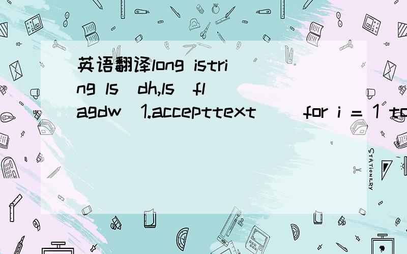 英语翻译long istring ls_dh,ls_flagdw_1.accepttext( )for i = 1 to dw_1.rowcount( )ls_flag = dw_1.object.flag[i]if ls_flag = '1' thenls_dh = dw_1.object.dh.dh[i]update gdzc_infoset shzt = '1'where dh = :ls_dh ;if sqlca.sqlcode = 0 thenelserollback;