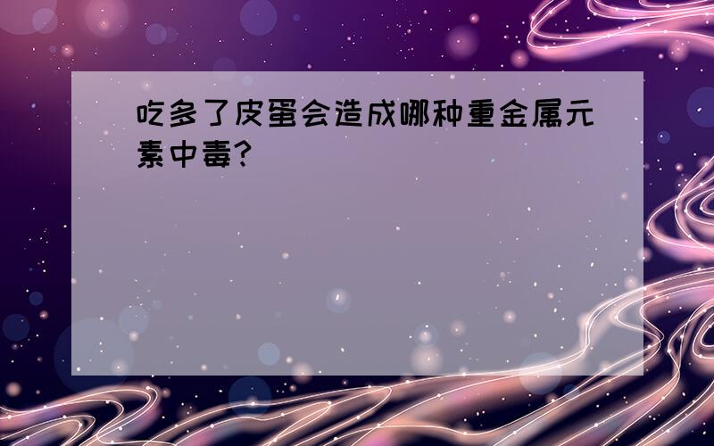 吃多了皮蛋会造成哪种重金属元素中毒?