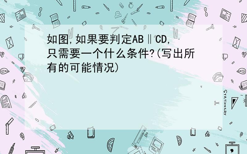 如图,如果要判定AB‖CD,只需要一个什么条件?(写出所有的可能情况)