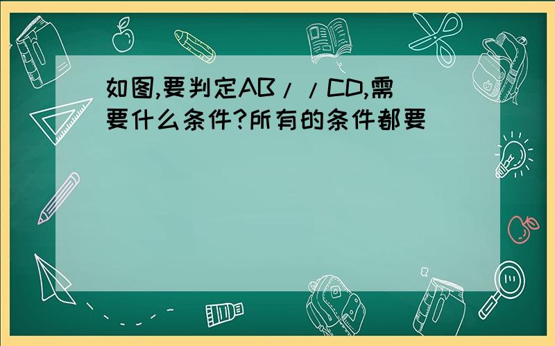 如图,要判定AB//CD,需要什么条件?所有的条件都要