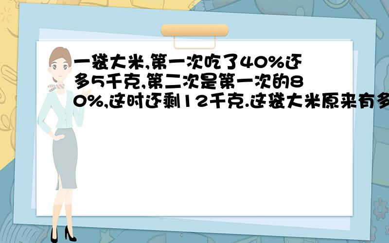 一袋大米,第一次吃了40%还多5千克,第二次是第一次的80%,这时还剩12千克.这袋大米原来有多少千克?我不要方程,除非是有过程的方程