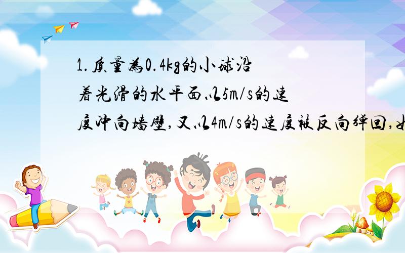 1.质量为0.4kg的小球沿着光滑的水平面以5m/s的速度冲向墙壁,又以4m/s的速度被反向弹回,如图所示,球跟墙的作用时间0.05s,撞墙过程中:小球的动量变化?小球受到的平均冲力?2.质量为m=100g的网球,