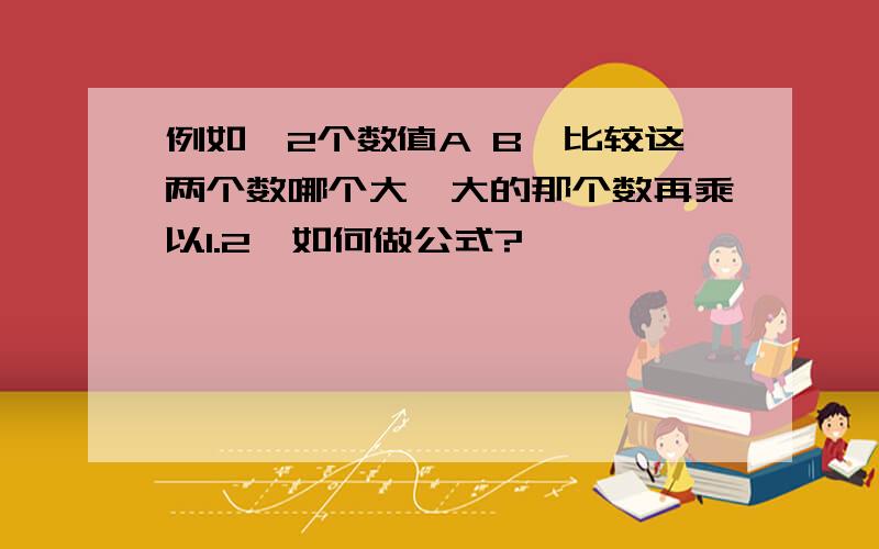 例如,2个数值A B,比较这两个数哪个大,大的那个数再乘以1.2,如何做公式?