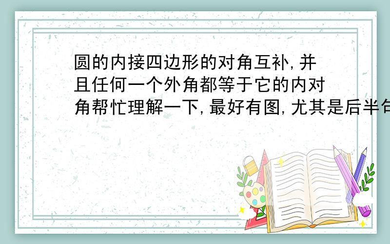 圆的内接四边形的对角互补,并且任何一个外角都等于它的内对角帮忙理解一下,最好有图,尤其是后半句