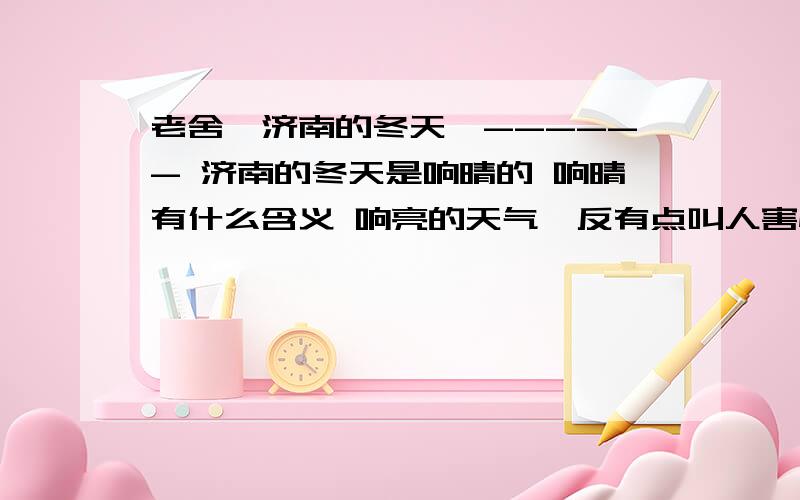 老舍《济南的冬天》------ 济南的冬天是响晴的 响晴有什么含义 响亮的天气,反有点叫人害怕.响亮又