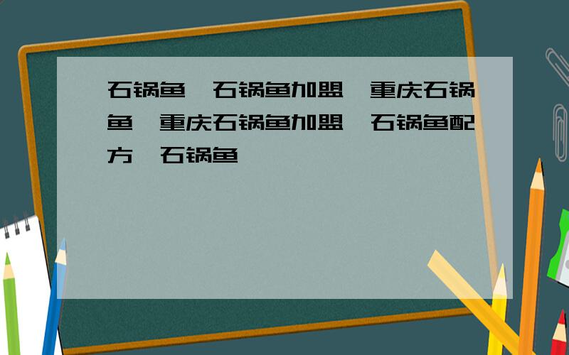 石锅鱼,石锅鱼加盟,重庆石锅鱼,重庆石锅鱼加盟、石锅鱼配方、石锅鱼