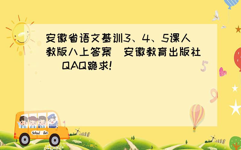 安徽省语文基训3、4、5课人教版八上答案（安徽教育出版社） QAQ跪求!