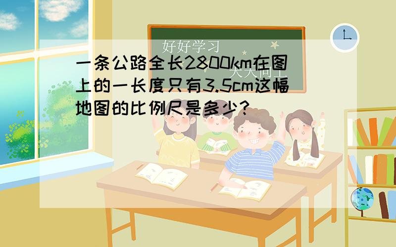 一条公路全长2800km在图上的一长度只有3.5cm这幅地图的比例尺是多少?