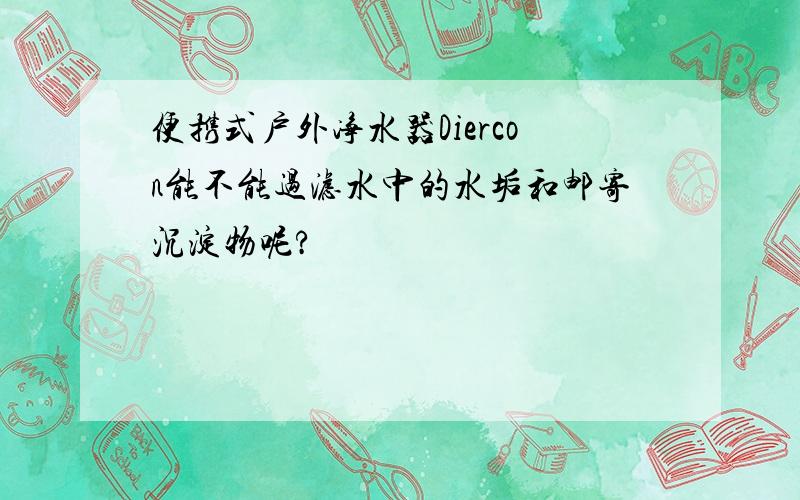 便携式户外净水器Diercon能不能过滤水中的水垢和邮寄沉淀物呢?