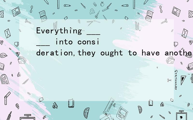 Everything ______ into consideration,they ought to have another chance.A.to take B.taken C.to be taken D.taking