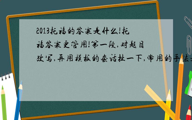 2013托福的答案是什么!托福答案更管用!第一段,对题目改写,再用模板的套话扯一下,常用的手法是正反一提.第二段,最大的认真,事例论据支持.第三段,次大的时间,事例论据支持.第四段,主要的