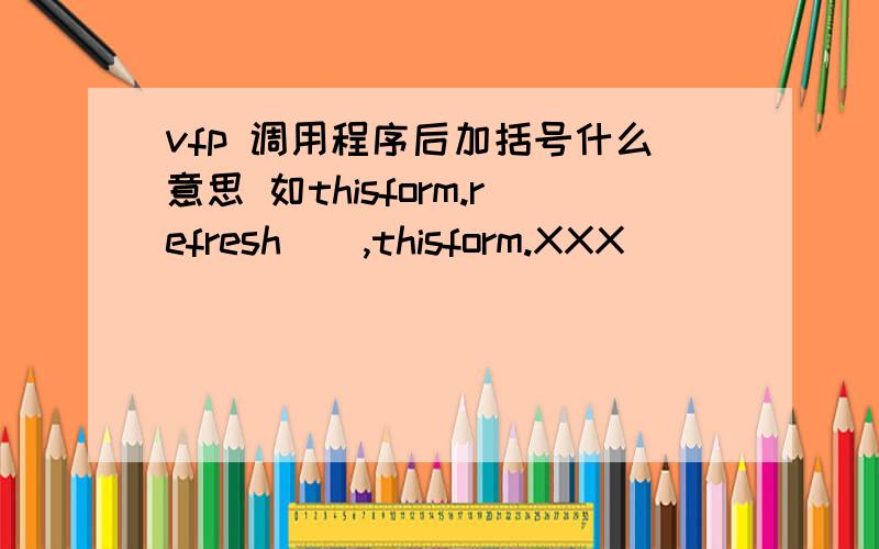 vfp 调用程序后加括号什么意思 如thisform.refresh(),thisform.XXX()