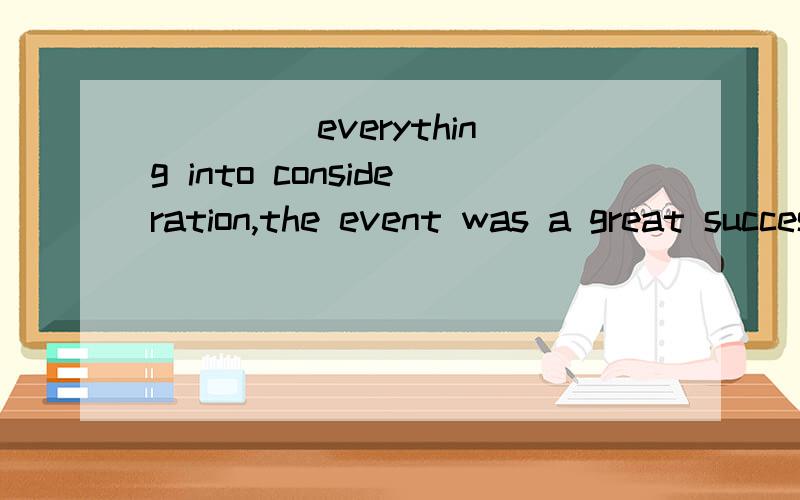 ____ everything into consideration,the event was a great success.A.Taking B.Taken C.To take D.Being taken正确答案是哪一个,为什么?