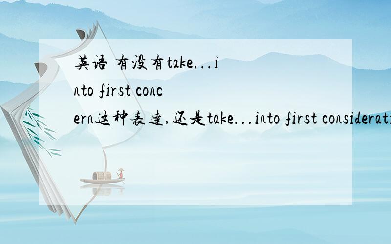 英语 有没有take...into first concern这种表达,还是take...into first consideration