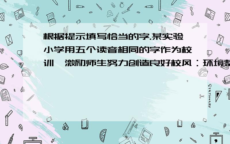 根据提示填写恰当的字.某实验小学用五个读音相同的字作为校训,激励师生努力创造良好校风：环境整洁根据提示填写恰当的字.某实验小学用五个读音相同的字作为校训,激励师生努力创造良