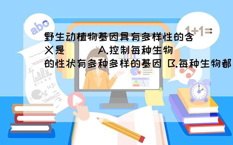 野生动植物基因具有多样性的含义是（ ） A.控制每种生物的性状有多种多样的基因 B.每种生物都有独特