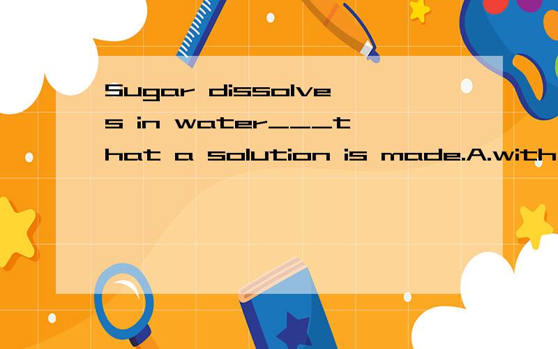 Sugar dissolves in water___that a solution is made.A.with the resultB.as a resultC.as a result ofD.with the result of