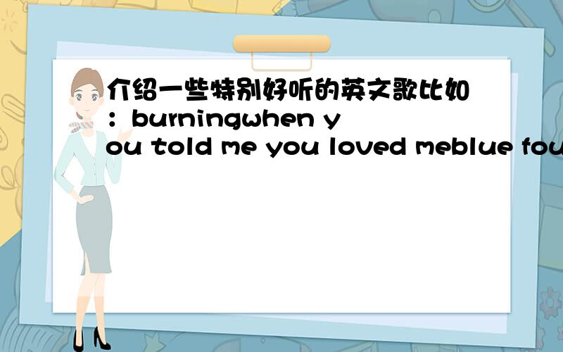 介绍一些特别好听的英文歌比如：burningwhen you told me you loved meblue foundation as i moved onstay tonya或者是星星只要伤感的,但是也要有点旋律的就像我给大家介绍的这些类型呵呵,不要找那些别人发