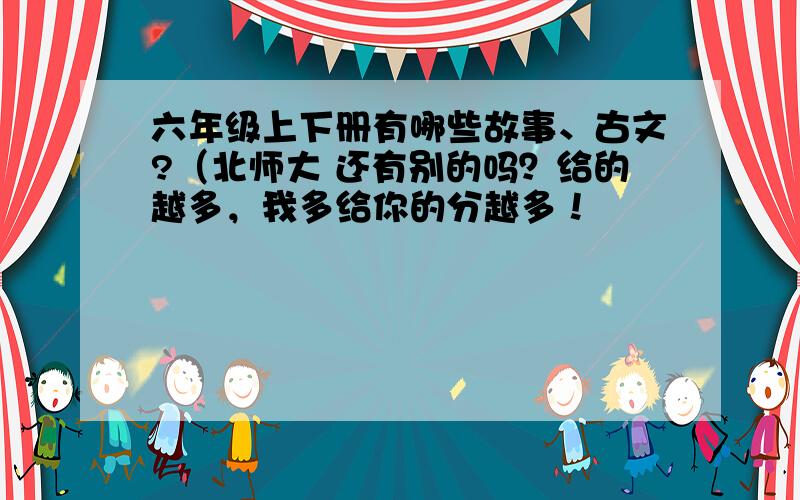 六年级上下册有哪些故事、古文?（北师大 还有别的吗？给的越多，我多给你的分越多！