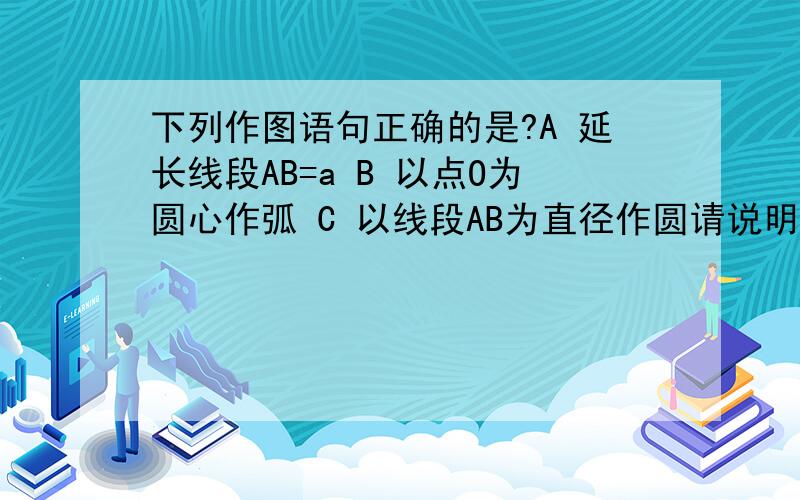 下列作图语句正确的是?A 延长线段AB=a B 以点O为圆心作弧 C 以线段AB为直径作圆请说明原因,