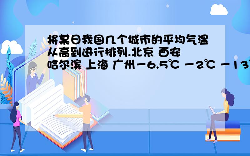 将某日我国几个城市的平均气温从高到进行排列.北京 西安 哈尔滨 上海 广州－6.5℃ －2℃ －13℃ ＋2℃ 12.8℃