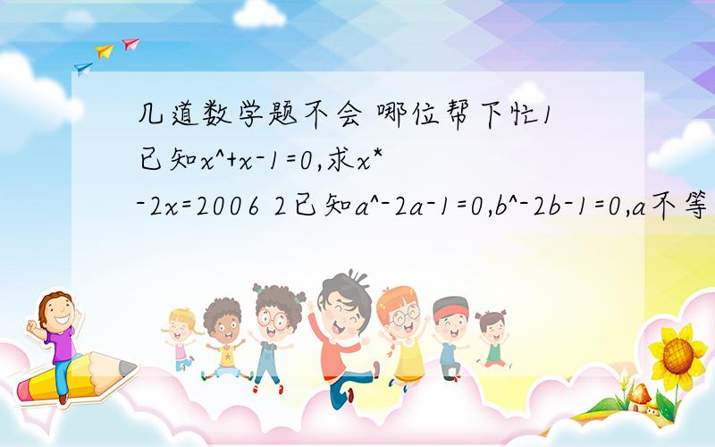 几道数学题不会 哪位帮下忙1已知x^+x-1=0,求x*-2x=2006 2已知a^-2a-1=0,b^-2b-1=0,a不等于b,求a^+a+3b