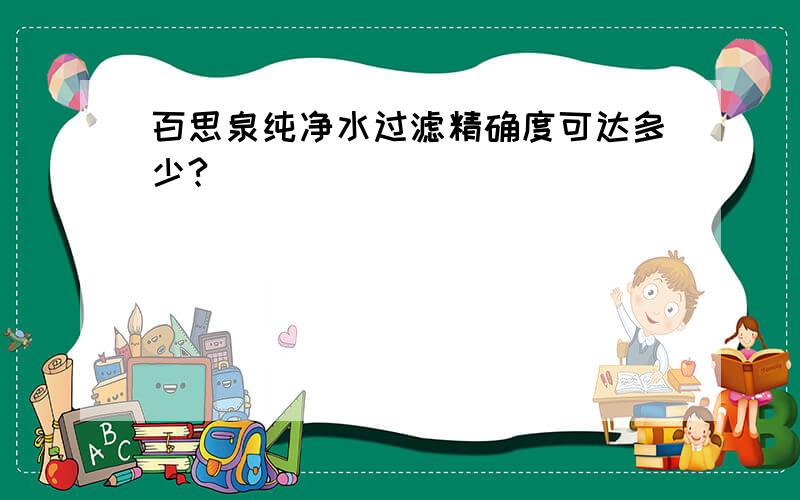 百思泉纯净水过滤精确度可达多少?