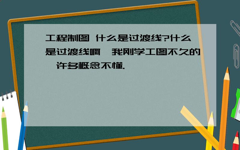 工程制图 什么是过渡线?什么是过渡线啊,我刚学工图不久的,许多概念不懂.