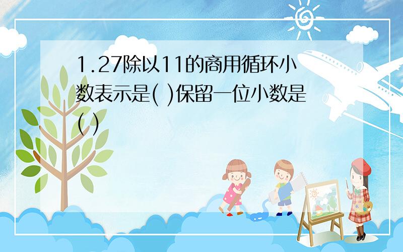 1.27除以11的商用循环小数表示是( )保留一位小数是( )