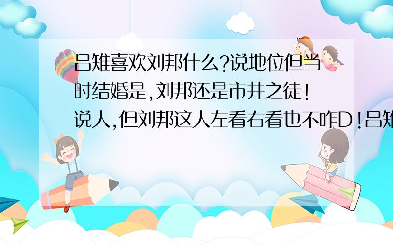 吕雉喜欢刘邦什么?说地位但当时结婚是,刘邦还是市井之徒!说人,但刘邦这人左看右看也不咋D!吕雉有病吗?