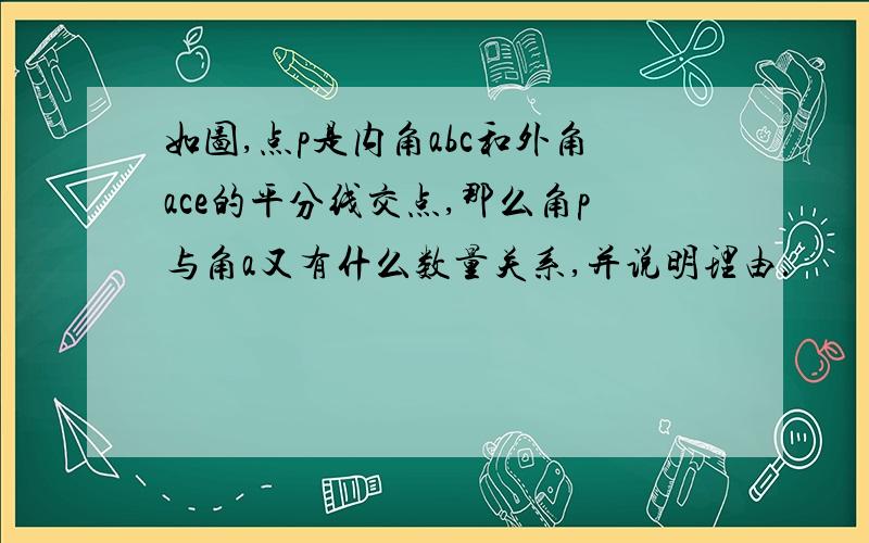 如图,点p是内角abc和外角ace的平分线交点,那么角p与角a又有什么数量关系,并说明理由.