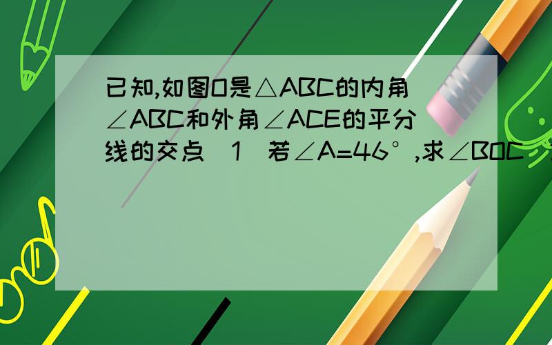 已知,如图O是△ABC的内角∠ABC和外角∠ACE的平分线的交点（1）若∠A=46°,求∠BOC（2）若∠A=n°,用n的代数式表示∠BOC的度数.