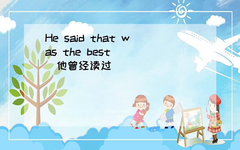 He said that was the best___(他曾经读过)