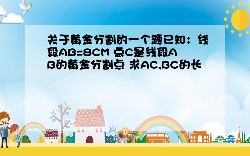 关于黄金分割的一个题已知：线段AB=8CM 点C是线段AB的黄金分割点 求AC,BC的长