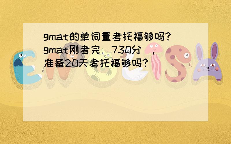 gmat的单词量考托福够吗?gmat刚考完（730分）,准备20天考托福够吗?