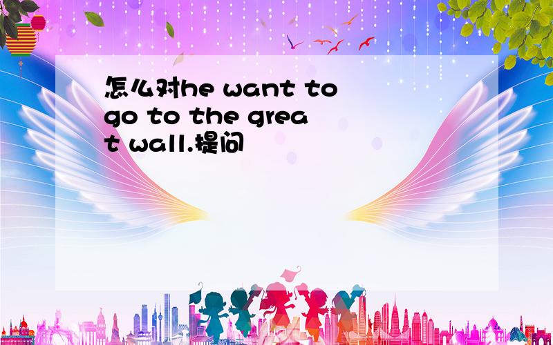 怎么对he want to go to the great wall.提问