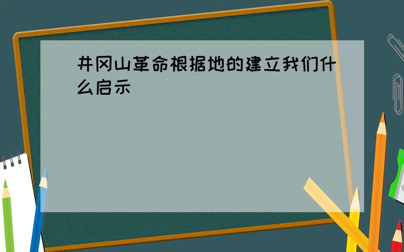 井冈山革命根据地的建立我们什么启示